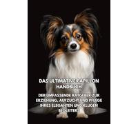 Das Ultimative Papillon Handbuch: Der Umfassende Ratgeber zur Erziehung, Aufzucht und Pflege Ihres Eleganten und Klugen Begleiters