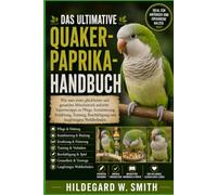 DAS ULTIMATIVE QUAKER-PAPRIKA-HANDBUCH: Wie man einen glücklichen und gesunden Mönchsittich aufzieht: Expertentipps zu Pflege, Sozialisierung, ... Beschäftigung und langfristigem Wohlbefinden