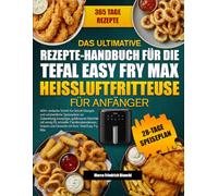 DAS ULTIMATIVE REZEPTE-HANDBUCH FÜR DIE TEFAL EASY FRY MAX HEISSLUFTFRITTEUSE FÜR ANFÄNGER: 400+ einfache Schritt-für-Schritt-Rezepte und wöchentliche ... mit wenig Öl, schneller Familienabendessen