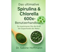 Das ultimative Spirulina & Chlorella 600x-Benutzerhandbuch: So maximieren Sie die Kraft der Superfoods der Natur
