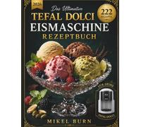 Das ultimative Tefal Dolci Eismaschine Rezeptbuch: 222 einfache und köstliche Rezepte für Eiscreme, Gelato, Sorbet, Frozen Yogurt, Milkshakes, ... Frozen Cocktails - für Anfänger und Genießer