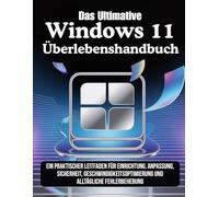Das Ultimative Windows 11 Überlebenshandbuch: Ein praktischer Leitfaden für Einrichtung, Anpassung, Sicherheit, Geschwindigkeitsoptimierung und alltägliche Fehlerbehebung