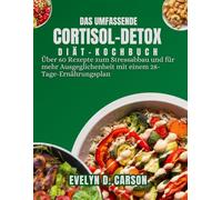 DAS UMFASSENDE CORTISOL-DETOX-DIÄT-KOCHBUCH: Über 60 Rezepte zum Stressabbau und für mehr Ausgeglichenheit mit einem 28-Tage-Ernährungsplan