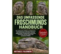 DAS UMFASSENDE FROSCHMUNDS-HANDBUCH: Ein umfassender Leitfaden zur Bestimmung des Froschmunds, zu Verhalten, Tarnung, Jagdtechniken, Fortpflanzung, ... und dem Leben in der australischen Wildnis