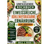 DAS UMFASSENDE KOCHBUCH FÜR EINE EIWEISSREICHE, KOHLENHYDRATARME ERNÄHRUNG ZUM ABNEHMEN: 150 aromatische Rezepte zum Fettverbrennen, für den Aufbau ... von Heißhunger und für nachhaltigen Erfolg