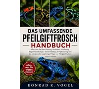 DAS UMFASSENDE PFEILGIFTFROSCH-HANDBUCH: Alles, was Sie über Haltung, Verhalten, Ernährung, Regenwaldökologie, Terrarienpflege, Fortpflanzung und die ... Pflege von Pfeilgiftfröschen wissen müssen
