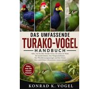 DAS UMFASSENDE TURAKO-VOGEL-HANDBUCH: Alles, was Sie über Turako-Arten, ihr Leben im Wald, ihr Sozialverhalten, ihre Nistgewohnheiten, ihre ... ihrer natürlichen Lebensräume wissen müssen