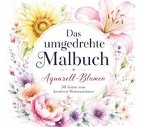 Das umgedrehte Malbuch: Das außergewöhnliche Rückwärts-Malbuch mit traumhaften Aquarell-Blumen.: 50 farbige Motive zum kreativen Weiterzeichnen für ... erschaffe einzigartige florale Kunstwerke.
