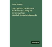 Das ungarisch-österreichische Staatsrecht: zur Lösung der Verfassungsfrage historisch-dogmatisch dargestellt