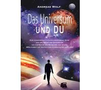 Das Universum und Du: Eine wissenschaftlich philosophische Reise von der Natur des Universums zu der Natur des Menschen und seiner Möglichkeit auf Entfaltung in Kreativität und Liebe