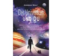 Das Universum und Du: Eine wissenschaftlich philosophische Reise von der Natur des Universums zu der Natur des Menschen und seiner Möglichkeit auf Entfaltung in Kreativität und Liebe