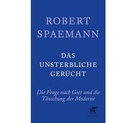 Das unsterbliche Gerücht: Die Frage nach Gott und die Täuschung der Moderne