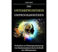 Das Unterbewusstsein umprogrammieren: Techniken zur Neuprogrammierung von Glaubenssätzen durch die Kraft der Affirmationen