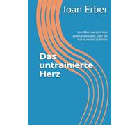 Das untrainierte Herz: Vom Pferd berührt. Vom Leben verwandelt. Über die Kunst, wieder zu fühlen