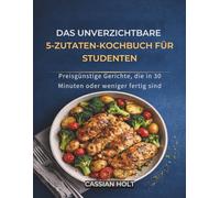 DAS UNVERZICHTBARE 5-ZUTATEN-KOCHBUCH FÜR STUDENTEN: Preisgünstige Gerichte, die in 30 Minuten oder weniger fertig sind