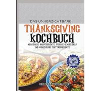 Das Unverzichtbare Thanksgiving-Kochbuch: Klassische Hauptgerichte, frische Gemüseideen und wohltuende Festtagsgerichte