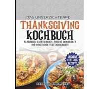 Das Unverzichtbare Thanksgiving-Kochbuch: Klassische Hauptgerichte, frische Gemüseideen und wohltuende Festtagsgerichte