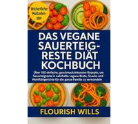 DAS VEGANE SAUERTEIG-RESTE DIÄT KOCHBUCH: Über 100 einfache, geschmacksintensive Rezepte, um Sauerteigreste in nahrhafte vegane Brote, Snacks und Wohlfühlgerichte für die ganze Familie zu verwandeln