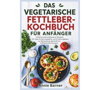 DAS VEGETARISCHE FETTLEBER-KOCHBUCH FÜR ANFÄNGER: Einfache pflanzenbasierte Rezepte, 30-Tage-Ernährungspläne und Ernährungstipps zur Behandlung alkoholfreier Fettlebererkrankungen