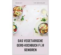DAS VEGETARISCHE GERD-KOCHBUCH FÜR SENIOREN: Einfache, säurearme pflanzliche Rezepte gegen Sodbrennen und Verdauungskomfort