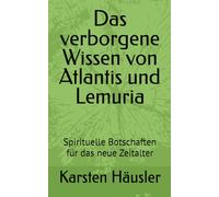 Das verborgene Wissen von Atlantis und Lemuria: Spirituelle Botschaften für das neue Zeitalter (Die neue Erde)