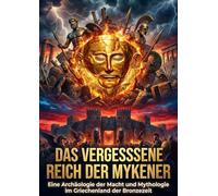 Das vergessene Reich der Mykener: Eine Archäologie der Macht und Mythologie im Griechenland der Bronzezeit