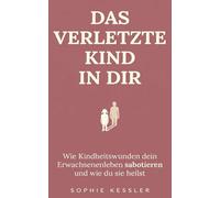 Das verletzte Kind in dir: Wie Kindheitswunden dein Erwachsenenleben sabotieren und wie du sie heilst (Sophie Kessler Kollektion)