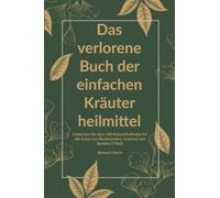 Das verlorene Buch der einfachen Kräuterheilmittel: Entdecken Sie über 100 Kräuterheilmittel für alle Arten von Beschwerden, inspiriert von Barbara O’Neill (Das verlorene Buch der Kräuterheilmittel)
