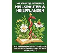 Das verlorene Wissen über Heilkräuter & Heilpflanzen: Wie du mit Heilpflanzen und Heilkräutern den Heilungscode der Natur wiederentdeckst