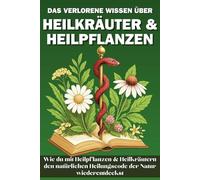 Das verlorene Wissen über Heilkräuter & Heilpflanzen: Wie du mit Heilpflanzen und Heilkräutern den Heilungscode der Natur wiederentdeckst