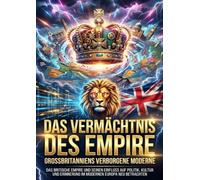 Das Vermächtnis des Empire: Großbritanniens verborgene Moderne: Das britische Empire und seinen Einfluss auf Politik, Kultur und Erinnerung im modernen Europa neu betrachten