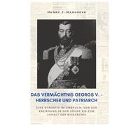 Das Vermächtnis Georgs V. - Herrscher und Patriarch: Eine Dynastie im Umbruch: Von der Erziehung seiner Söhne bis zum Erhalt der Monarchie