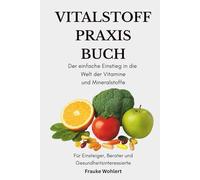 Das Vitalstoff Praxis Buch: Der einfache Einstieg in die Welt der Vitamine und Mineralstoffe für Einsteiger, Berater und Gesundheitsinteressierte