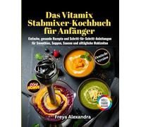 Das Vitamix Stabmixer-Kochbuch für Anfänger: Einfache, gesunde Rezepte und Schritt-für-Schritt-Anleitungen für Smoothies, Suppen, Saucen und alltägliche Mahlzeiten