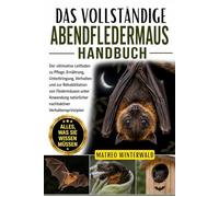 DAS VOLLSTÄNDIGE ABENDFLEDERMAUS-HANDBUCH: Der ultimative Leitfaden zu Pflege, Ernährung, Unterbringung, Verhalten und zur Rehabilitation von ... natürlicher nachtaktiver Verhaltensprinzipien