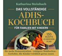 Das vollständige ADHS-Kochbuch für Familien mit Kindern: 150 alltagstaugliche Rezepte mit 6-Wochen-Plan für mehr Konzentration, ruhigere Mahlzeiten und Gerichte, die Kinder wirklich gerne essen
