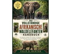 DAS VOLLSTÄNDIGE AFRIKANISCHE WALDELEFANTEN HANDBUCH: Der ultimative Leitfaden zum Verhalten, zur Ökologie, zum Naturschutz und zum langfristigen Überleben des Afrikanischen Waldelefanten