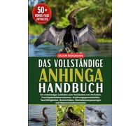 DAS VOLLSTÄNDIGE ANHINGA-HANDBUCH: Ein vollständiger Leitfaden zum Verständnis von Verhalten, Feuchtgebietslebensräumen, Ernährungsgewohnheiten, ... und Naturschutzbewusstsein