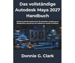 Das vollständige Autodesk Maya 2027 Handbuch: Schritt-für-Schritt-Anleitung für 3D-Animation, Erstellung von Spielgrafiken, Rendering und realistische visuelle Produktion