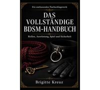 Das vollständige BDSM-Handbuch: Der umfassende Ratgeber für Einsteiger und Fortgeschrittene: Dominanz, Unterwerfung, Bondage, Rollen, Praktiken, Sicherheit und Konsens