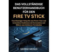DAS VOLLSTÄNDIGE BENUTZERHANDBUCH FÜR DEN FIRE TV STICK: Vom Einsteiger-Setup bis zum Power-User und versteckten Funktionen mit Screenshots und Bildern zum leichteren Verständnis
