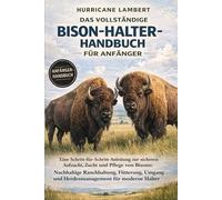 DAS VOLLSTÄNDIGE BISON-HALTER-HANDBUCH FÜR ANFÄNGER: Eine Schritt-für-Schritt-Anleitung zur sicheren Aufzucht, Zucht und Pflege von Bisons: ... und Herdenmanagement für moderne Halter