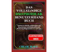 Das vollständige DxO PhotoLab-Benutzerhandbuch: Schritt-für-Schritt-Anleitungen mit illustrierten Arbeitsabläufen und Werkzeug Diagrammen für Anfänger