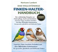 DAS VOLLSTÄNDIGE FINKEN-HALTER-HANDBUCH: Der vollständige Ratgeber zur Finkenpflege, Zucht und Verhalten: Experten-Tipps, bewährte Techniken und über ... für gesunde, glückliche und blühende Finken