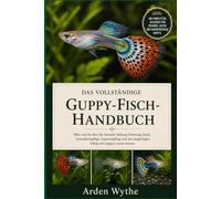 Das vollständige Guppy-Fisch- Handbuch: Alles, was Sie über die Auswahl, Haltung, Fütterung, Zucht, Gesundheitspflege, Aquarienpflege und den langfristigen Erfolg mit Guppys wissen müssen