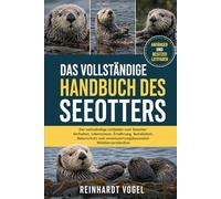 DAS VOLLSTÄNDIGE HANDBUCH DES SEEOTTERS: Der vollständige Leitfaden zum Seeotter: Verhalten, Lebensraum, Ernährung, Sozialleben, Naturschutz und verantwortungsbewusstes Wildtierverständnis