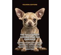 Das Vollständige Handbuch für den Chihuahua: Ein Praktischer Leitfaden zur Erziehung, Aufzucht und Pflege eines Mutigen, Treuen Begleiters