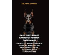 Das Vollständige Handbuch für den Dobermann: Ein Praktischer Leitfaden zur Erziehung, Aufzucht und Pflege eines Loyalen, Selbstbewussten Familienhundes