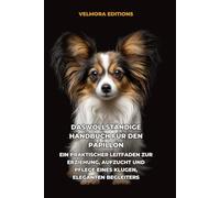 Das Vollständige Handbuch für den Papillon: Ein Praktischer Leitfaden zur Erziehung, Aufzucht und Pflege eines Klugen, Eleganten Begleiters