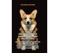 Das Vollständige Handbuch für den Welsh Corgi: Ein Praktischer Leitfaden zur Erziehung, Aufzucht und Pflege eines Intelligenten, Treuen Familienbegleiters